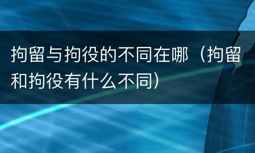 拘留与拘役的不同在哪（拘留和拘役有什么不同）