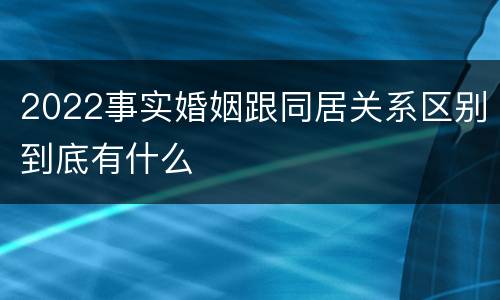 2022事实婚姻跟同居关系区别到底有什么