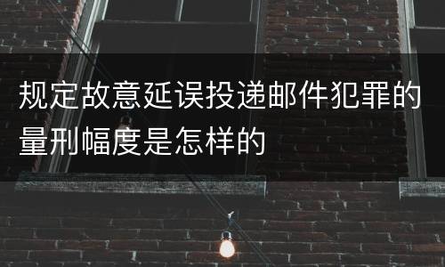 规定故意延误投递邮件犯罪的量刑幅度是怎样的