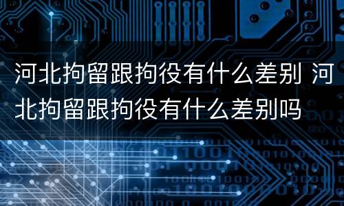 河北拘留跟拘役有什么差别 河北拘留跟拘役有什么差别吗
