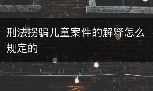 刑法拐骗儿童案件的解释怎么规定的