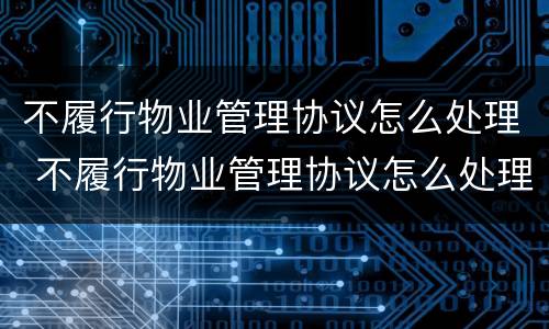 不履行物业管理协议怎么处理 不履行物业管理协议怎么处理呢