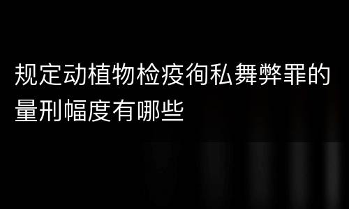 规定动植物检疫徇私舞弊罪的量刑幅度有哪些