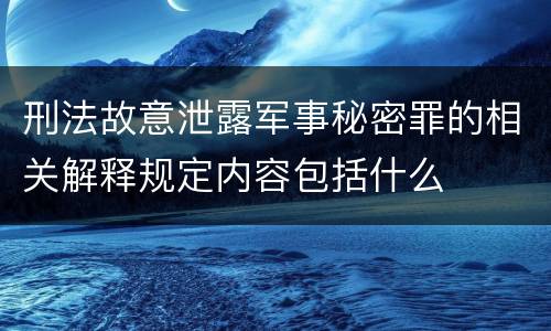 刑法故意泄露军事秘密罪的相关解释规定内容包括什么