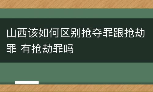 山西该如何区别抢夺罪跟抢劫罪 有抢劫罪吗