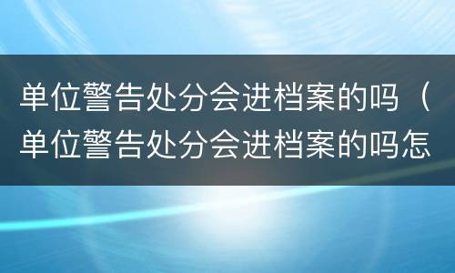 单位警告处分会进档案的吗（单位警告处分会进档案的吗怎么处理）