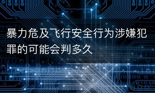 暴力危及飞行安全行为涉嫌犯罪的可能会判多久