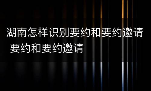 湖南怎样识别要约和要约邀请 要约和要约邀请