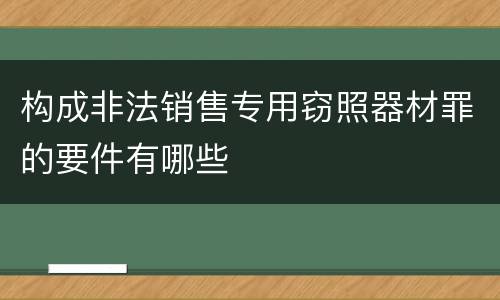 构成非法销售专用窃照器材罪的要件有哪些
