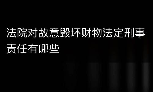 法院对故意毁坏财物法定刑事责任有哪些