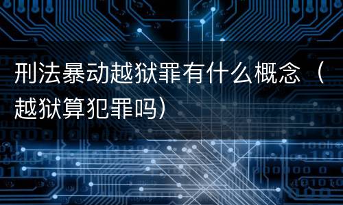 刑法暴动越狱罪有什么概念（越狱算犯罪吗）