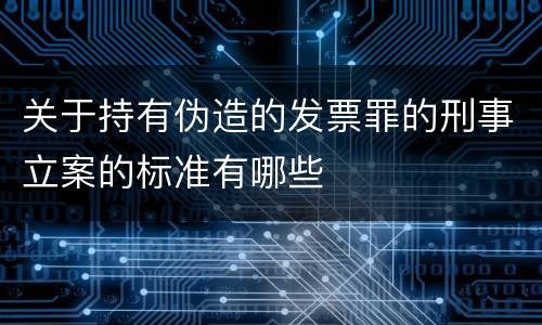 关于持有伪造的发票罪的刑事立案的标准有哪些