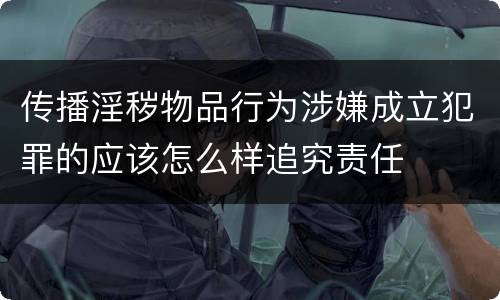 传播淫秽物品行为涉嫌成立犯罪的应该怎么样追究责任