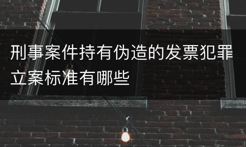 刑事案件持有伪造的发票犯罪立案标准有哪些