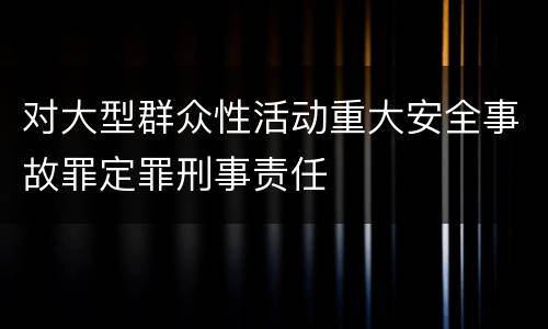 对大型群众性活动重大安全事故罪定罪刑事责任