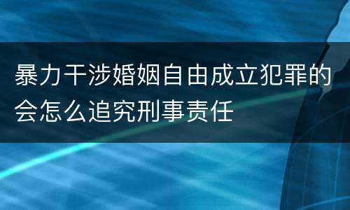 暴力干涉婚姻自由成立犯罪的会怎么追究刑事责任