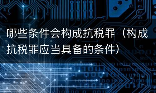 哪些条件会构成抗税罪（构成抗税罪应当具备的条件）