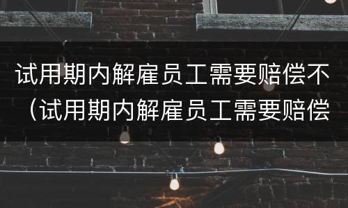 试用期内解雇员工需要赔偿不（试用期内解雇员工需要赔偿吗）