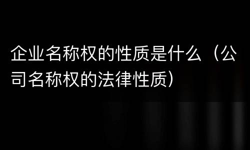 企业名称权的性质是什么（公司名称权的法律性质）