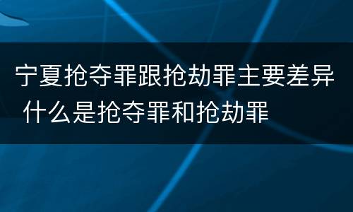 宁夏抢夺罪跟抢劫罪主要差异 什么是抢夺罪和抢劫罪