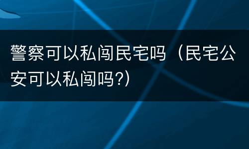 警察可以私闯民宅吗（民宅公安可以私闯吗?）