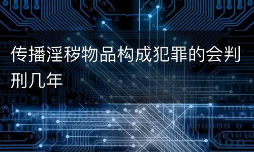 传播淫秽物品构成犯罪的会判刑几年