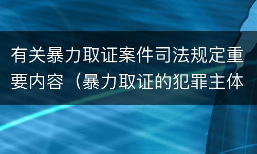 有关暴力取证案件司法规定重要内容（暴力取证的犯罪主体）