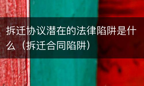 拆迁协议潜在的法律陷阱是什么（拆迁合同陷阱）