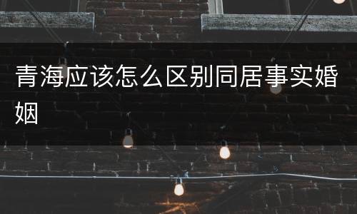 青海应该怎么区别同居事实婚姻