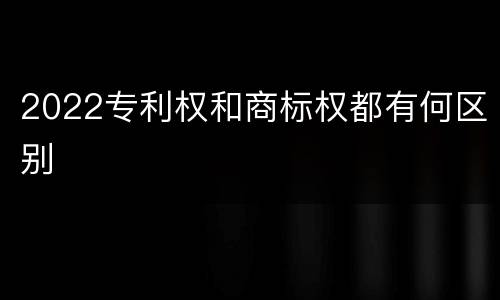 2022专利权和商标权都有何区别