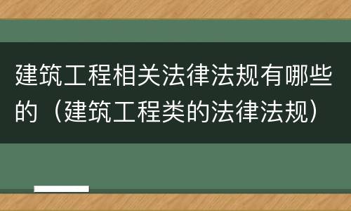建筑工程相关法律法规有哪些的（建筑工程类的法律法规）