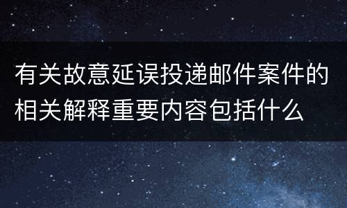有关故意延误投递邮件案件的相关解释重要内容包括什么