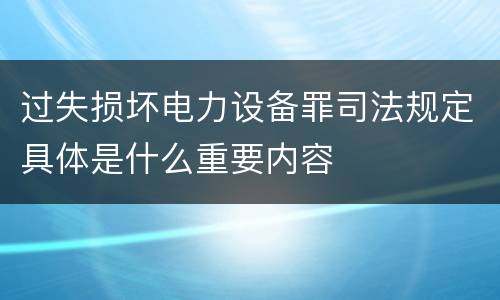 过失损坏电力设备罪司法规定具体是什么重要内容