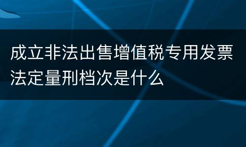 成立非法出售增值税专用发票法定量刑档次是什么