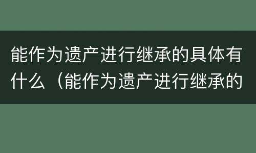 能作为遗产进行继承的具体有什么（能作为遗产进行继承的具体有什么规定）