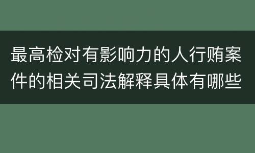 最高检对有影响力的人行贿案件的相关司法解释具体有哪些重要内容