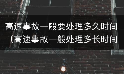 高速事故一般要处理多久时间（高速事故一般处理多长时间）