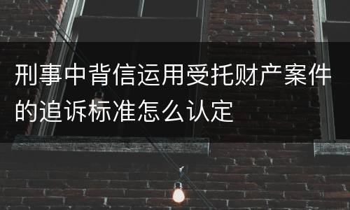 刑事中背信运用受托财产案件的追诉标准怎么认定