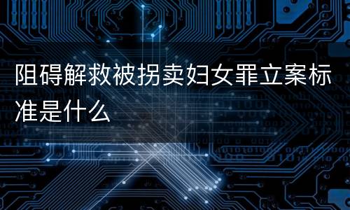 阻碍解救被拐卖妇女罪立案标准是什么