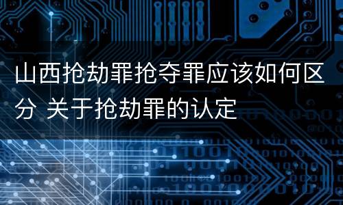山西抢劫罪抢夺罪应该如何区分 关于抢劫罪的认定