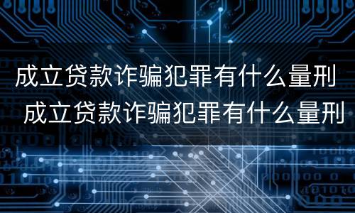 成立贷款诈骗犯罪有什么量刑 成立贷款诈骗犯罪有什么量刑要求