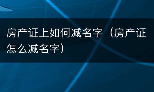 房产证上如何减名字（房产证怎么减名字）