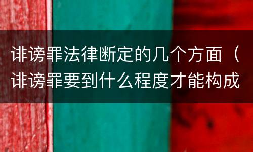 诽谤罪法律断定的几个方面（诽谤罪要到什么程度才能构成）