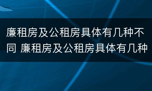 廉租房及公租房具体有几种不同 廉租房及公租房具体有几种不同类型