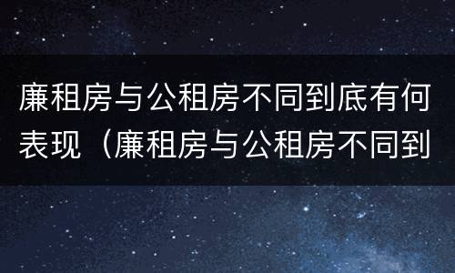廉租房与公租房不同到底有何表现（廉租房与公租房不同到底有何表现和影响）