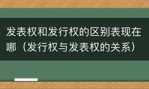 发表权和发行权的区别表现在哪（发行权与发表权的关系）