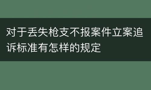 对于丢失枪支不报案件立案追诉标准有怎样的规定