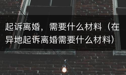 起诉离婚，需要什么材料（在异地起诉离婚需要什么材料）