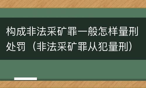 构成非法采矿罪一般怎样量刑处罚（非法采矿罪从犯量刑）