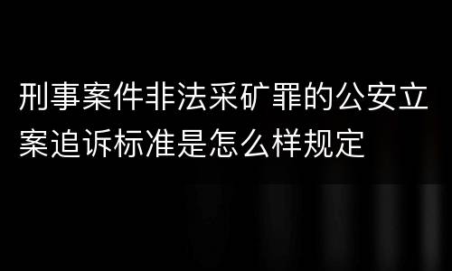 刑事案件非法采矿罪的公安立案追诉标准是怎么样规定